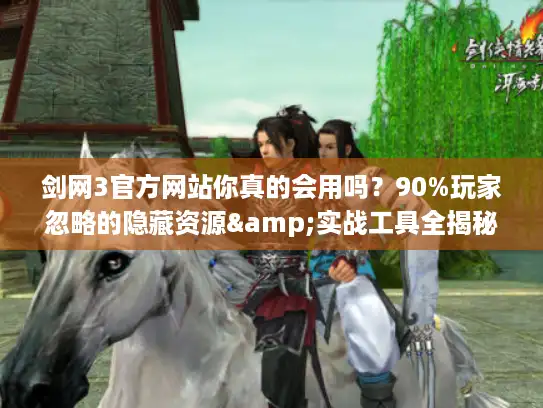 剑网3官方网站你真的会用吗？90%玩家忽略的隐藏资源&实战工具全揭秘