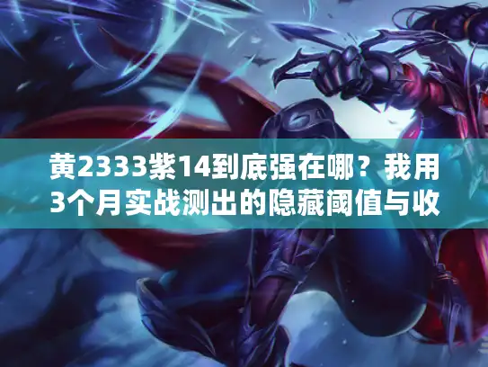 黄2333紫14到底强在哪？我用3个月实战测出的隐藏阈值与收益曲线