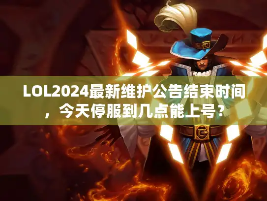 LOL2024最新维护公告结束时间，今天停服到几点能上号？