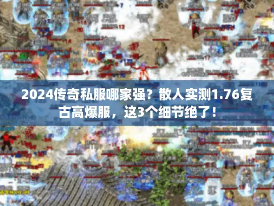 2024传奇私服哪家强？散人实测1.76复古高爆服，这3个细节绝了！