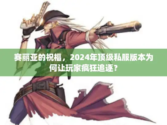 赛丽亚的祝福，2024年顶级私服版本为何让玩家疯狂追逐？