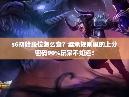 s6初始段位怎么查?继承规则里的上分密码90%玩家不知道! s6初始段位怎么查?继承规则里的上分密码90%玩家不知道!