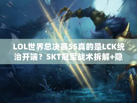 LOL世界总决赛S5真的是LCK统治开端？SKT冠军战术拆解+隐藏名场面盘点