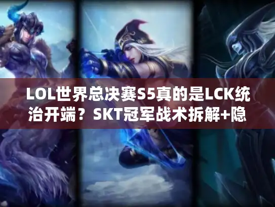 LOL世界总决赛S5真的是LCK统治开端？SKT冠军战术拆解+隐藏名场面盘点