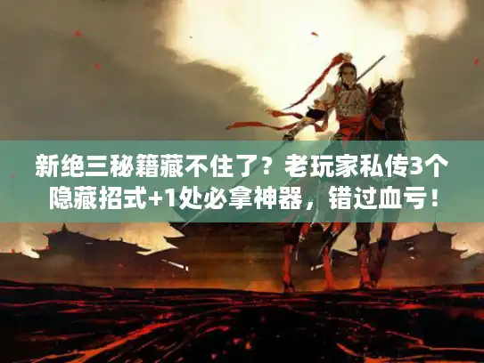 新绝三秘籍藏不住了？老玩家私传3个隐藏招式+1处必拿神器，错过血亏！