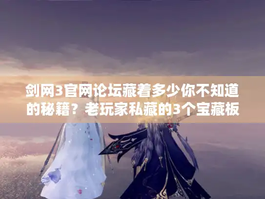 剑网3官网论坛藏着多少你不知道的秘籍?老玩家私藏的3个宝藏板块曝光! 剑网3官网论坛藏着多少你不知道的秘籍?老玩家私藏的3个宝藏板块曝光!