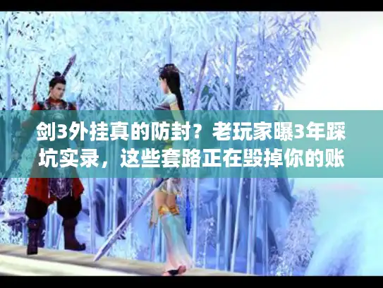 剑3外挂真的防封？老玩家曝3年踩坑实录，这些套路正在毁掉你的账号！