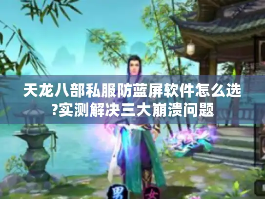 天龙八部私服防蓝屏软件怎么选?实测解决三大崩溃问题
