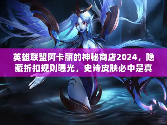 英雄联盟阿卡丽的神秘商店2024，隐藏折扣规则曝光，史诗皮肤必中是真的吗？