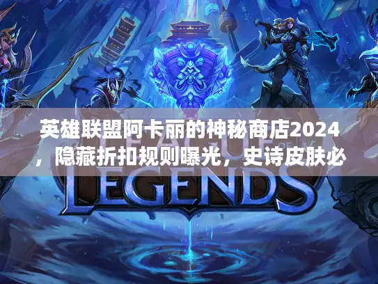 英雄联盟阿卡丽的神秘商店2024，隐藏折扣规则曝光，史诗皮肤必中是真的吗？