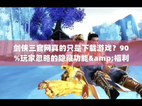 剑侠三官网真的只是下载游戏?90%玩家忽略的隐藏功能&福利全曝光! 剑侠三官网真的只是下载游戏?90%玩家忽略的隐藏功能&福利全曝光!