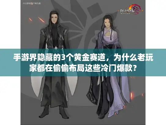 手游界隐藏的3个黄金赛道，为什么老玩家都在偷偷布局这些冷门爆款？