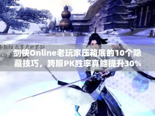 剑侠Online老玩家压箱底的10个隐藏技巧，跨服PK胜率真能提升30%