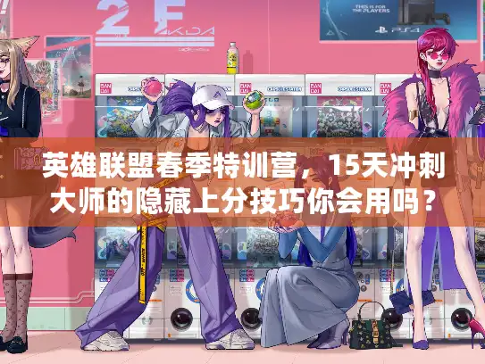 英雄联盟春季特训营，15天冲刺大师的隐藏上分技巧你会用吗？