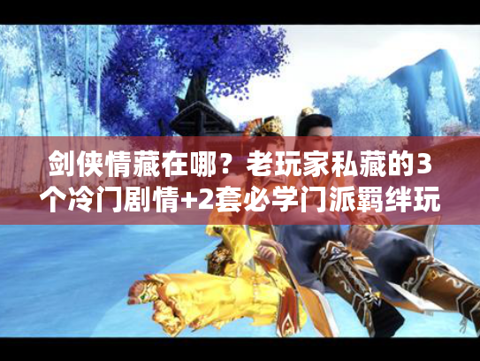 剑侠情藏在哪?老玩家私藏的3个冷门剧情+2套必学门派羁绊玩法 剑侠情藏在哪?老玩家私藏的3个冷门剧情+2套必学门派羁绊玩法