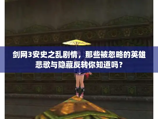 剑网3安史之乱剧情，那些被忽略的英雄悲歌与隐藏反转你知道吗？