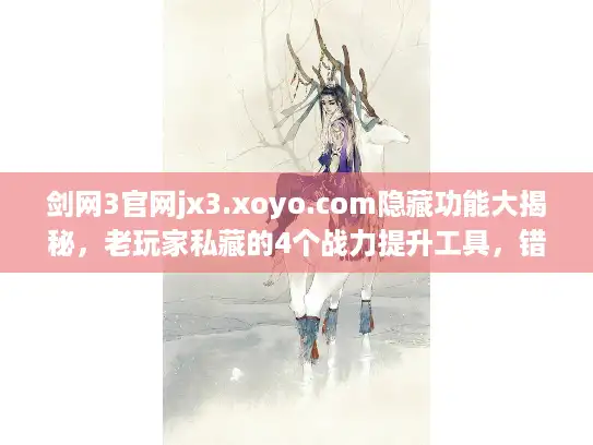 剑网3官网jx3.xoyo.com隐藏功能大揭秘，老玩家私藏的4个战力提升工具，错过血亏！