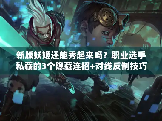 新版妖姬还能秀起来吗？职业选手私藏的3个隐藏连招+对线反制技巧