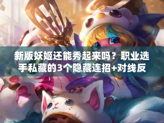 新版妖姬还能秀起来吗？职业选手私藏的3个隐藏连招+对线反制技巧