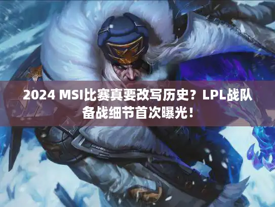 2024 MSI比赛真要改写历史？LPL战队备战细节首次曝光！