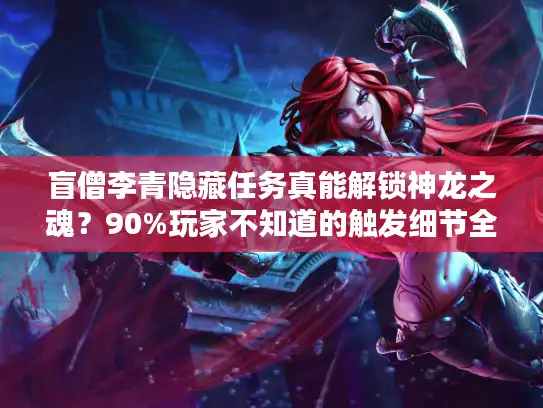 盲僧李青隐藏任务真能解锁神龙之魂？90%玩家不知道的触发细节全揭秘