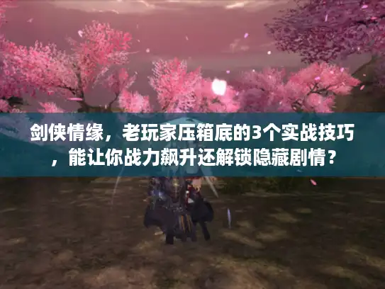 剑侠情缘,老玩家压箱底的3个实战技巧,能让你战力飙升还解锁隐藏剧情? 剑侠情缘,老玩家压箱底的3个实战技巧,能让你战力飙升还解锁隐藏剧情?