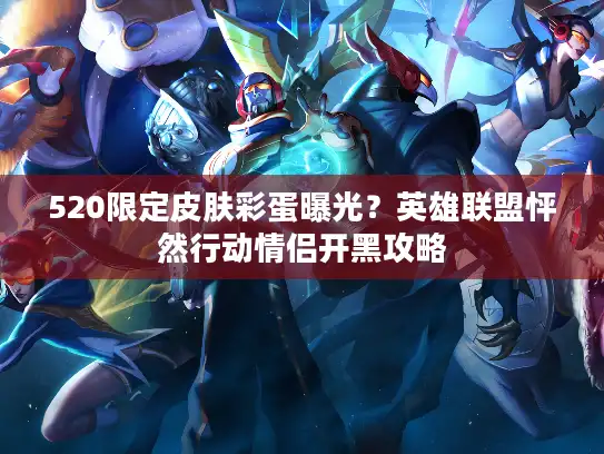 520限定皮肤彩蛋曝光?英雄联盟怦然行动情侣开黑攻略 520限定皮肤彩蛋曝光?英雄联盟怦然行动情侣开黑攻略