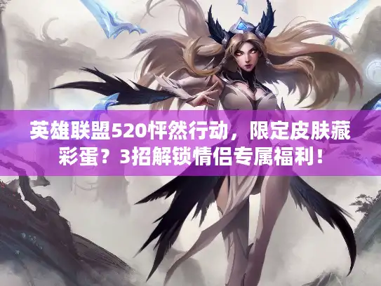 英雄联盟520怦然行动,限定皮肤藏彩蛋?3招解锁情侣专属福利! 英雄联盟520怦然行动,限定皮肤藏彩蛋?3招解锁情侣专属福利!