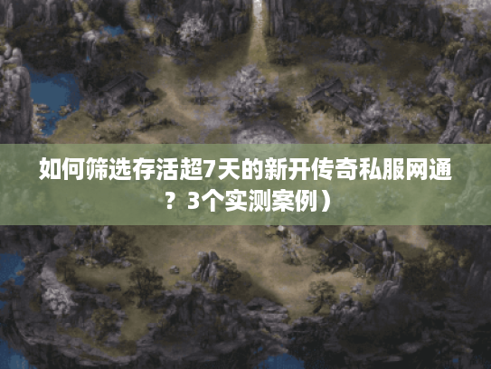 如何筛选存活超7天的新开传奇私服网通？3个实测案例）