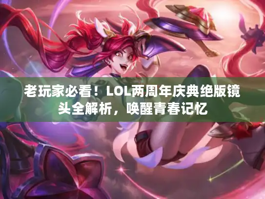 老玩家必看！LOL两周年庆典绝版镜头全解析，唤醒青春记忆