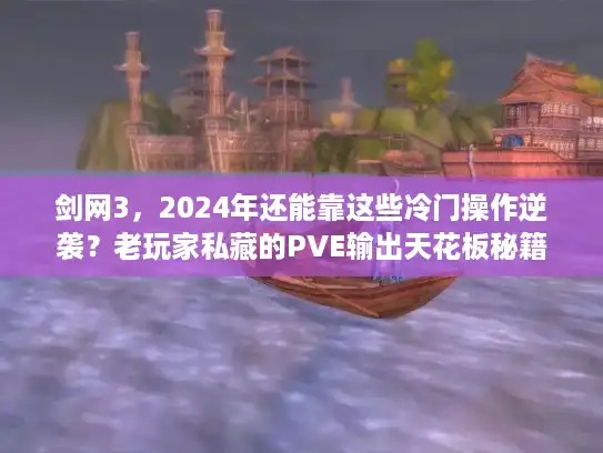 剑网3，2024年还能靠这些冷门操作逆袭？老玩家私藏的PVE输出天花板秘籍
