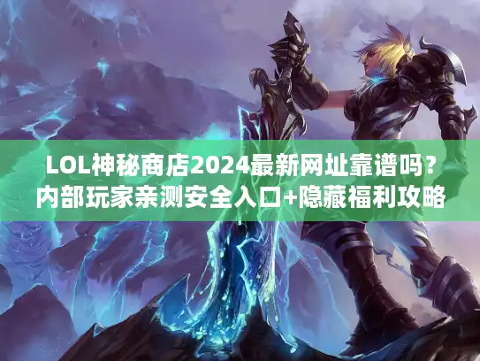 LOL神秘商店2024最新网址靠谱吗？内部玩家亲测安全入口+隐藏福利攻略