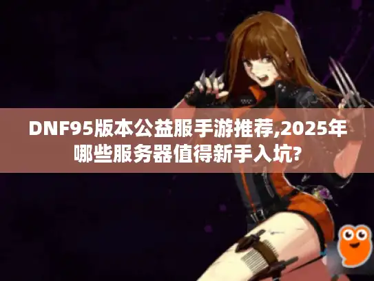DNF95版本公益服手游推荐,2025年哪些服务器值得新手入坑?