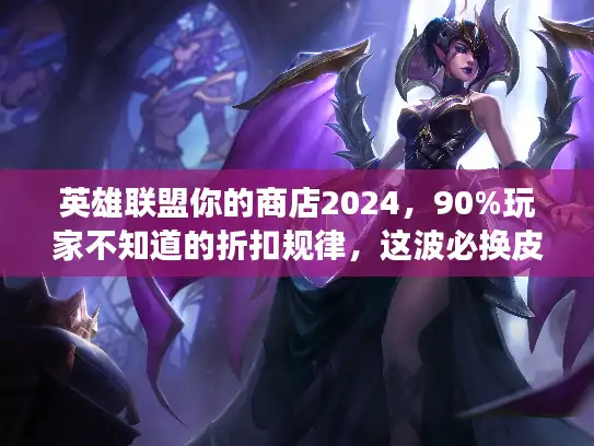 英雄联盟你的商店2024,90%玩家不知道的折扣规律,这波必换皮肤清单请收好! 英雄联盟你的商店2024,90%玩家不知道的折扣规律,这波必换皮肤清单请收好!