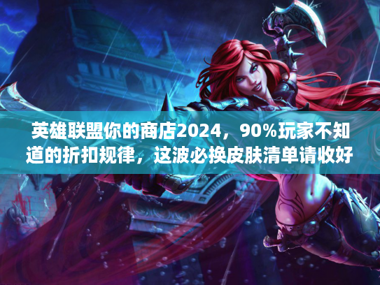 英雄联盟你的商店2024,90%玩家不知道的折扣规律,这波必换皮肤清单请收好! 英雄联盟你的商店2024,90%玩家不知道的折扣规律,这波必换皮肤清单请收好!