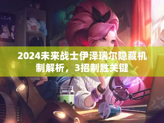 2024未来战士伊泽瑞尔隐藏机制解析，3招制胜关键