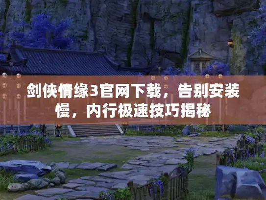 剑侠情缘3官网下载，告别安装慢，内行极速技巧揭秘