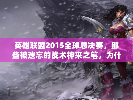 英雄联盟2015全球总决赛,那些被遗忘的战术神来之笔,为什么至今仍被玩家奉为经典? 英雄联盟2015全球总决赛,那些被遗忘的战术神来之笔,为什么至今仍被玩家奉为经典?