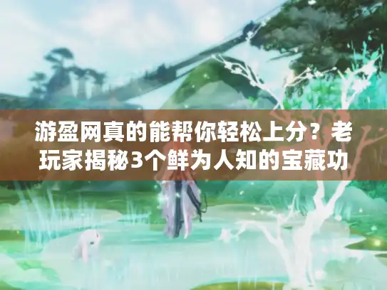 游盈网真的能帮你轻松上分？老玩家揭秘3个鲜为人知的宝藏功能