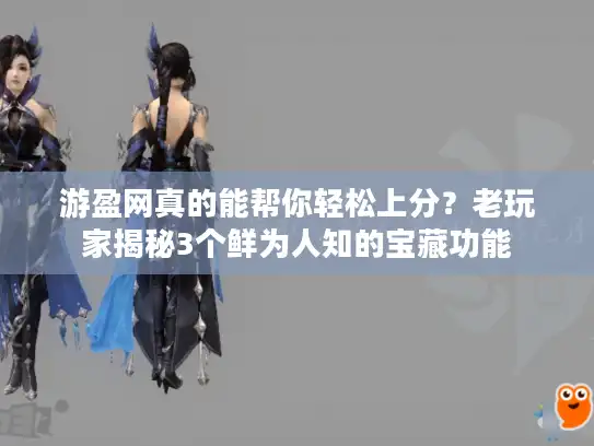游盈网真的能帮你轻松上分？老玩家揭秘3个鲜为人知的宝藏功能