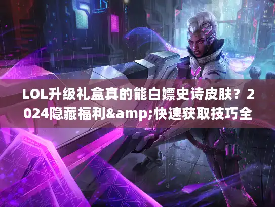 LOL升级礼盒真的能白嫖史诗皮肤?2024隐藏福利&快速获取技巧全揭秘 LOL升级礼盒真的能白嫖史诗皮肤?2024隐藏福利&快速获取技巧全揭秘