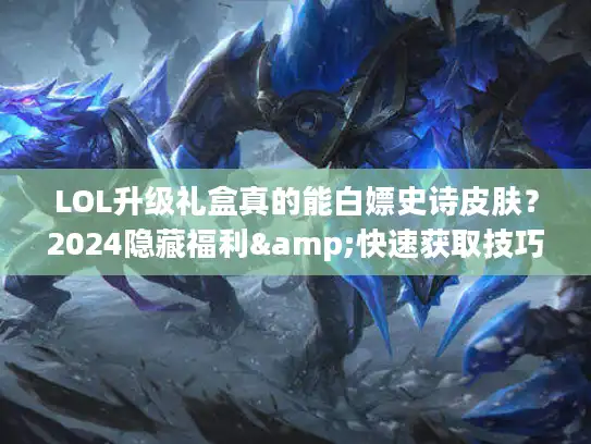 LOL升级礼盒真的能白嫖史诗皮肤?2024隐藏福利&快速获取技巧全揭秘 LOL升级礼盒真的能白嫖史诗皮肤?2024隐藏福利&快速获取技巧全揭秘