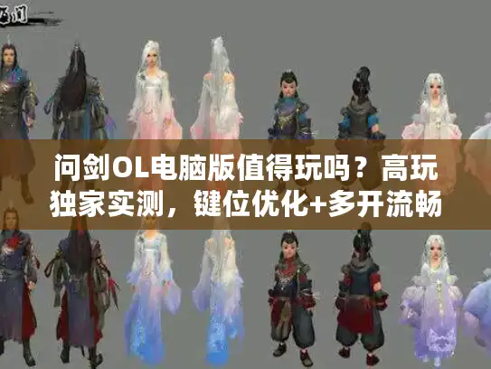 问剑OL电脑版值得玩吗？高玩独家实测，键位优化+多开流畅度全解析