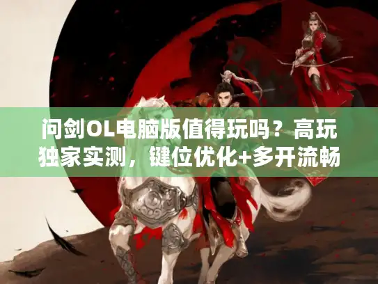 问剑OL电脑版值得玩吗？高玩独家实测，键位优化+多开流畅度全解析