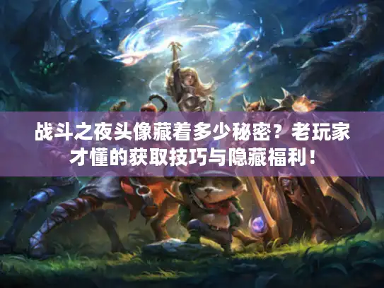 战斗之夜头像藏着多少秘密？老玩家才懂的获取技巧与隐藏福利！