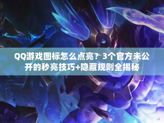 QQ游戏图标怎么点亮？3个官方未公开的秒亮技巧+隐藏规则全揭秘