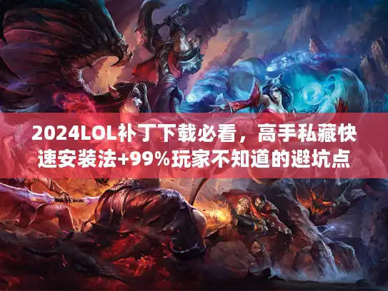 2024LOL补丁下载必看，高手私藏快速安装法+99%玩家不知道的避坑点