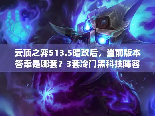 云顶之弈S13.5暗改后，当前版本答案是哪套？3套冷门黑科技阵容助你速冲大师！