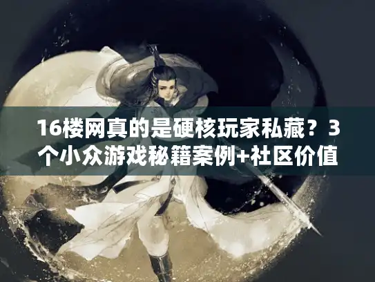 16楼网真的是硬核玩家私藏？3个小众游戏秘籍案例+社区价值全揭秘
