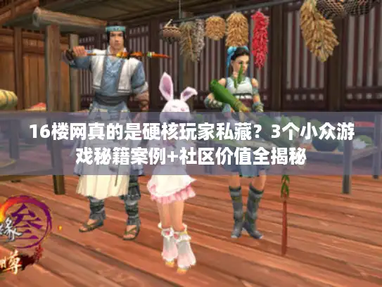 16楼网真的是硬核玩家私藏？3个小众游戏秘籍案例+社区价值全揭秘